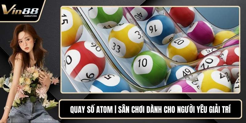 Quay Số Atom | Sân Chơi Dành Cho Người Yêu Giải Trí